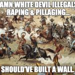 American Indians | DAMN WHITE DEVIL ILLEGALS! RAPING & PILLAGING... SHOULD'VE BUILT A WALL. | image tagged in american indians | made w/ Imgflip meme maker
