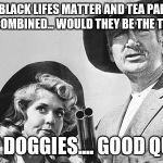 Beverly Hillbillies | UNCLE JED, IF BLACK LIFES MATTER AND TEA PARTY MEMBERS FROM TEXAS COMBINED... WOULD THEY BE THE TEXAS TEA PARY; WEEEEEE DOGGIES.... GOOD QUESTION | image tagged in beverly hillbillies | made w/ Imgflip meme maker