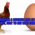 Chicken and egg | I JUST ORDERED A CHICKEN AND AN EGG OF THE INTERNET, JUST TO SEE WHO COMES FISRT | image tagged in chicken and egg | made w/ Imgflip meme maker