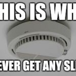 Smoke Alarm problems | THIS IS WHY; I NEVER GET ANY SLEEP | image tagged in smoke alarm problems | made w/ Imgflip meme maker