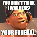 TF2 lol | YOU DIDN'T THINK I WAS HERE? YOUR FUNERAL. | image tagged in tf2 lol | made w/ Imgflip meme maker