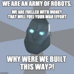 MvM in a nutshell | WE ARE AN ARMY OF ROBOTS. WE ARE FUELLED WITH MONEY THAT WILL FUEL YOUR WAR EFFORT; WHY WERE WE BUILT THIS WAY?! | image tagged in tf2 mann vs machine | made w/ Imgflip meme maker