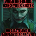 the Joker | WHEN UR FREIND ASK'S YOUR SISTER; ON A DATE AND U ALREADY DISOPROVED. | image tagged in the joker | made w/ Imgflip meme maker