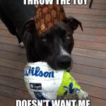 scumbag dog | WANTS ME TO THROW THE TOY; DOESN'T WANT ME TO TOUCH THE TOY | image tagged in scumbag dog,scumbag | made w/ Imgflip meme maker