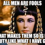 Cleopatra | ALL MEN ARE FOOLS; AND WHAT MAKES THEM SO IS HAVING BEAUTY LIKE WHAT I HAVE GOT... | image tagged in cleopatra | made w/ Imgflip meme maker