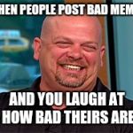 Rick harrison laugh | WHEN PEOPLE POST BAD MEMES; AND YOU LAUGH AT HOW BAD THEIRS ARE | image tagged in rick harrison laugh | made w/ Imgflip meme maker