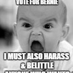Sanders' supporters; if your candidate is good enough, he'll win. | NO IT'S NOT GOOD ENOUGH FOR ME TO SIMPLY VOTE FOR BERNIE; I MUST ALSO HARASS & BELITTLE ANYONE WHO WANTS TO VOTE FOR TRUMP | image tagged in angry baby | made w/ Imgflip meme maker