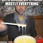 Let's try THIS! | EVERYTHING IS BETTER WITH CHEESE ON IT...WELL MOSTLY EVERYTHING; SORRY CARLA. | image tagged in cheese,fondue,melty cheese,sex | made w/ Imgflip meme maker