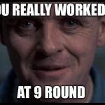 Hannibal Lecter | YOU REALLY WORKED IT; AT 9 ROUND | image tagged in hannibal lecter | made w/ Imgflip meme maker