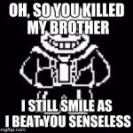 undertale fans | OH, SO YOU KILLED MY BROTHER; I STILL SMILE AS I BEAT YOU SENSELESS | image tagged in undertale fans | made w/ Imgflip meme maker