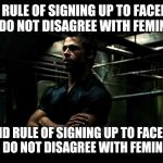 fight club | FIRST RULE OF SIGNING UP TO FACEBOOK: YOU DO NOT DISAGREE WITH FEMINISM. SECOND RULE OF SIGNING UP TO FACEBOOK: YOU DO NOT DISAGREE WITH FEMINISM. | image tagged in fight club | made w/ Imgflip meme maker