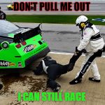 NASCAR | DON'T PULL ME OUT; I CAN STILL RACE | image tagged in nascar | made w/ Imgflip meme maker