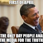Truth about media | FIRST OF APRIL; IT'S THE ONLY DAY PEOPLE ANALYSE THE MEDIA FOR THE TRUTH. | image tagged in obamalauching,obama,april | made w/ Imgflip meme maker