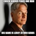 gibbs | CHUCK NORRIS FEARS ONE MAN; HIS NAME IS LEROY JETHRO GIBBS | image tagged in gibbs | made w/ Imgflip meme maker