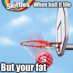 Skittles  | When ball if life; But your fat | image tagged in skittles | made w/ Imgflip meme maker