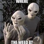 Scary Movie Aliens | WHERE; THE WEED AT | image tagged in scary movie aliens | made w/ Imgflip meme maker