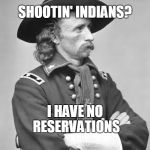 george custer | SHOOTIN' INDIANS? I HAVE NO RESERVATIONS | image tagged in george custer | made w/ Imgflip meme maker