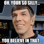 Spock Smiling | OH, YOUR SO SILLY... YOU BELIEVE IN THAT... | image tagged in spock smiling | made w/ Imgflip meme maker