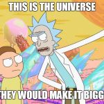 Rick and Morty | THIS IS THE UNIVERSE IF THEY WOULD MAKE IT BIGGER! | image tagged in rick and morty | made w/ Imgflip meme maker