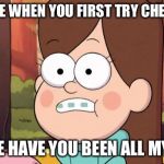 gravity falls - everything is different now | THAT FACE WHEN YOU FIRST TRY CHEESECAKE. "WHERE HAVE YOU BEEN ALL MY LIFE?" | image tagged in gravity falls - everything is different now | made w/ Imgflip meme maker
