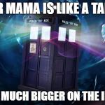 dr who | YOUR MAMA IS LIKE A TARDIS; SHE IS MUCH BIGGER ON THE INSIDE! | image tagged in dr who | made w/ Imgflip meme maker