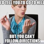 Go to hell | I'D TELL YOU TO GO TO HELL; BUT YOU CAN'T FOLLOW DIRECTIONS | image tagged in woman filing nails | made w/ Imgflip meme maker