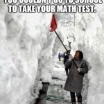 snow storm | JUST WHEN YOU THOUGHT YOU COULDN'T GO TO SCHOOL TO TAKE YOUR MATH TEST. | image tagged in snow storm | made w/ Imgflip meme maker
