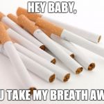 cigarettes | HEY BABY, YOU TAKE MY BREATH AWAY | image tagged in cigarettes | made w/ Imgflip meme maker