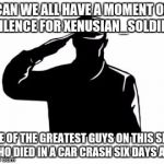 xenusian_soldier, we salute you. | CAN WE ALL HAVE A MOMENT OF SILENCE FOR XENUSIAN_SOLDIER; ONE OF THE GREATEST GUYS ON THIS SITE, WHO DIED IN A CAR CRASH SIX DAYS AGO | image tagged in salute,xenusiansoldier,rip,imgflip,moment of silence,goodbye | made w/ Imgflip meme maker