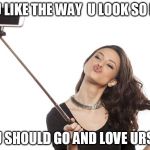 SelfieStick | IF YOU LIKE THE WAY  U LOOK SO MUCH; YOU SHOULD GO AND LOVE URSELF | image tagged in selfiestick | made w/ Imgflip meme maker