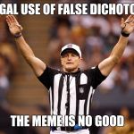 Logical Fallacy Referee NFL #85 | ILLEGAL USE OF FALSE DICHOTOMY; THE MEME IS NO GOOD | image tagged in logical fallacy referee nfl 85 | made w/ Imgflip meme maker