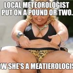 Biggirl | LOCAL METEOROLOGIST PUT ON A POUND OR TWO. NOW SHE'S A MEATIEROLOGIST. | image tagged in biggirl | made w/ Imgflip meme maker