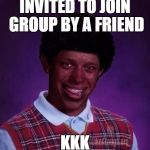 Black Luck Brian | INVITED TO JOIN GROUP BY A FRIEND; KKK | image tagged in black luck brian | made w/ Imgflip meme maker