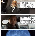 The Rock driving Jimmy McMillan | I WISH WE COULD GET OUT OF THIS TRAFFIC; ALL YOU HAVE TO DO IS DRIVE DAMN HIGH; WHAT DO YOU MEAN? | image tagged in the rock driving jimmy mcmillan | made w/ Imgflip meme maker