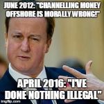 David Cameron | JUNE 2012: "CHANNELLING MONEY OFFSHORE IS MORALLY WRONG!"; APRIL 2016: "I'VE DONE NOTHING ILLEGAL" | image tagged in david cameron | made w/ Imgflip meme maker