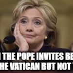 Hilary | WHEN THE POPE INVITES BERNIE TO THE VATICAN BUT NOT YOU | image tagged in hilary | made w/ Imgflip meme maker