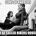 sons of anarchy | SONS OF ANARCHY; SHOULD BE CALLED BIKERS HOUSEWIVES | image tagged in sons of anarchy | made w/ Imgflip meme maker