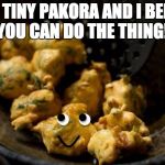 Pakora | I'M A TINY PAKORA AND I BELIEVE YOU CAN DO THE THING! | image tagged in pakora | made w/ Imgflip meme maker