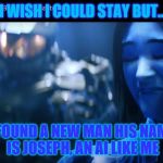 halo | I WISH I COULD STAY BUT.. I FOUND A NEW MAN HIS NAME IS JOSEPH, AN AI LIKE ME | image tagged in halo | made w/ Imgflip meme maker