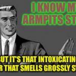 Ever have a stink that smells good?  | I KNOW MY ARMPITS STINK; BUT IT'S THAT INTOXICATING ODOR THAT SMELLS GROSSLY SWEET | image tagged in kill yourself guy,memes,lol,funny memes,funny | made w/ Imgflip meme maker