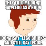 Benny The Grump | THEY TOLD ME DON'T SAY LEGO AS A NOUN; I DON'T SAY "LEGO BRICKS" AND STILL SAY LEGOS. | image tagged in benny the grump | made w/ Imgflip meme maker
