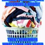 hate folding laundry | EVERY TIME I FOLD LAUNDRY I CONTEMPLATE BECOMING A NUDIST; THEN I REMEMBER WHAT I LOOK LIKE NAKED AND KEEP FOLDING | image tagged in laundry,folding,nudist,nude,funny,meme | made w/ Imgflip meme maker