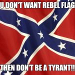 Confederate Flag | YOU DON'T WANT REBEL FLAGS? THEN DON'T BE A TYRANT!! | image tagged in confederate flag | made w/ Imgflip meme maker