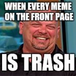 Rick harrison laugh | WHEN EVERY MEME ON THE FRONT PAGE; IS TRASH | image tagged in rick harrison laugh | made w/ Imgflip meme maker