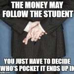 INTERPRETING THE MYTH | THE MONEY MAY FOLLOW THE STUDENT; YOU JUST HAVE TO DECIDE WHO'S POCKET IT ENDS UP IN | image tagged in lying politician,school,government money | made w/ Imgflip meme maker