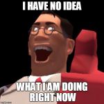 TF2 Medic | I HAVE NO IDEA; WHAT I AM DOING RIGHT NOW | image tagged in tf2 medic | made w/ Imgflip meme maker