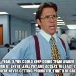 Boss | YEAH, IF YOU COULD KEEP DOING TEAM LEADER WORK AT ENTRY LEVEL PAY AND ACCEPT THE FACT THAT YOU'RE NEVER GETTING PROMOTED, THAT'D BE GREAT | image tagged in boss | made w/ Imgflip meme maker
