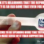 Fox News | I THINK IT'S HILAIRIOUS THAT THE REPUBLICAN PARTY IS SO FAR GONE THAT EVEN FOX NEWS; SEEMS TO BE SPENDING MORE TIME TRYING TO MAKE SENSE OF IT THAN SUPPORTING IT | image tagged in fox news | made w/ Imgflip meme maker