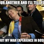 Go home Hillary, you're drunk | POUR ANOTHER AND I'LL TELL YOU; ABOUT MY WAR EXPERIENCE IN BOSNIA. | image tagged in hillary,politics,liar,you're drunk | made w/ Imgflip meme maker