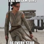 Star wars dream girl | THIS GIRL IS THE DREAM GIRL; OF EVERY STAR WARS FAN | image tagged in rey star wars,memes,rey,star wars | made w/ Imgflip meme maker